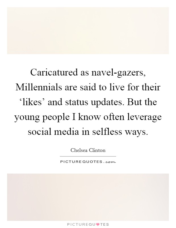 Caricatured as navel-gazers, Millennials are said to live for their ‘likes' and status updates. But the young people I know often leverage social media in selfless ways Picture Quote #1