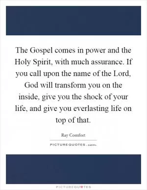 The Gospel comes in power and the Holy Spirit, with much assurance. If you call upon the name of the Lord, God will transform you on the inside, give you the shock of your life, and give you everlasting life on top of that Picture Quote #1