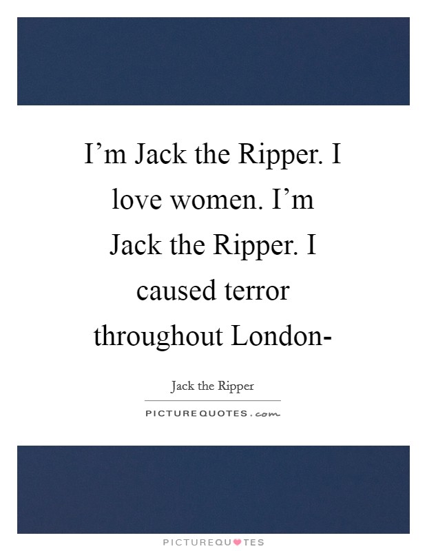 I'm Jack the Ripper. I love women. I'm Jack the Ripper. I caused terror throughout London- Picture Quote #1