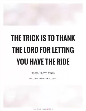 The trick is to thank the Lord for letting you have the ride Picture Quote #1
