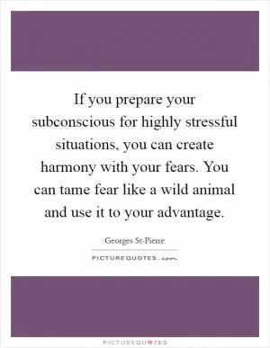 If you prepare your subconscious for highly stressful situations, you can create harmony with your fears. You can tame fear like a wild animal and use it to your advantage Picture Quote #1