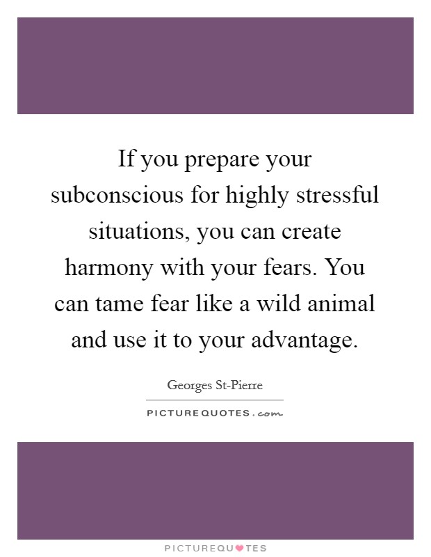 If you prepare your subconscious for highly stressful situations, you can create harmony with your fears. You can tame fear like a wild animal and use it to your advantage Picture Quote #1