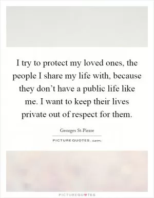 I try to protect my loved ones, the people I share my life with, because they don’t have a public life like me. I want to keep their lives private out of respect for them Picture Quote #1