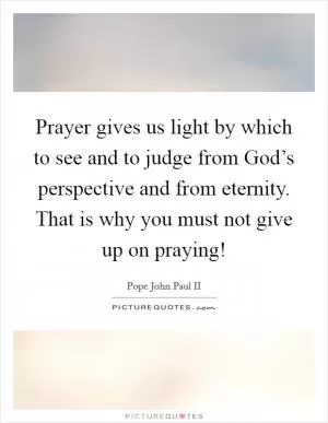 Prayer gives us light by which to see and to judge from God’s perspective and from eternity. That is why you must not give up on praying! Picture Quote #1