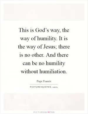 This is God’s way, the way of humility. It is the way of Jesus; there is no other. And there can be no humility without humiliation Picture Quote #1