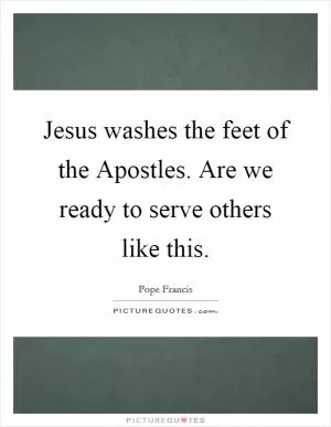 Jesus washes the feet of the Apostles. Are we ready to serve others like this Picture Quote #1