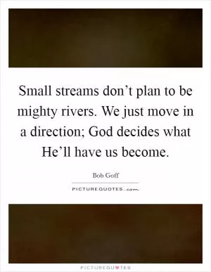 Small streams don’t plan to be mighty rivers. We just move in a direction; God decides what He’ll have us become Picture Quote #1