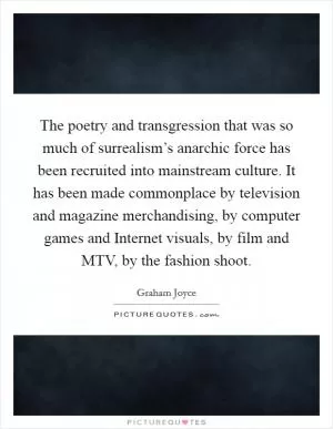 The poetry and transgression that was so much of surrealism’s anarchic force has been recruited into mainstream culture. It has been made commonplace by television and magazine merchandising, by computer games and Internet visuals, by film and MTV, by the fashion shoot Picture Quote #1