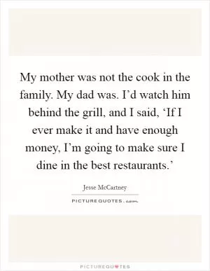 My mother was not the cook in the family. My dad was. I’d watch him behind the grill, and I said, ‘If I ever make it and have enough money, I’m going to make sure I dine in the best restaurants.’ Picture Quote #1