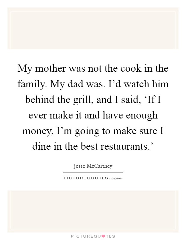 My mother was not the cook in the family. My dad was. I'd watch him behind the grill, and I said, ‘If I ever make it and have enough money, I'm going to make sure I dine in the best restaurants.' Picture Quote #1
