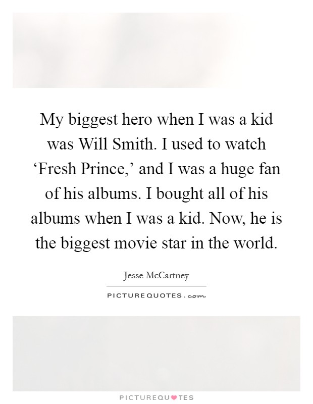 My biggest hero when I was a kid was Will Smith. I used to watch ‘Fresh Prince,' and I was a huge fan of his albums. I bought all of his albums when I was a kid. Now, he is the biggest movie star in the world Picture Quote #1