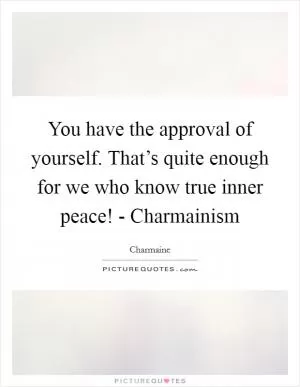 You have the approval of yourself. That’s quite enough for we who know true inner peace! - Charmainism Picture Quote #1