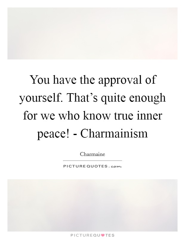 You have the approval of yourself. That's quite enough for we who know true inner peace! - Charmainism Picture Quote #1