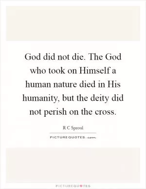 God did not die. The God who took on Himself a human nature died in His humanity, but the deity did not perish on the cross Picture Quote #1