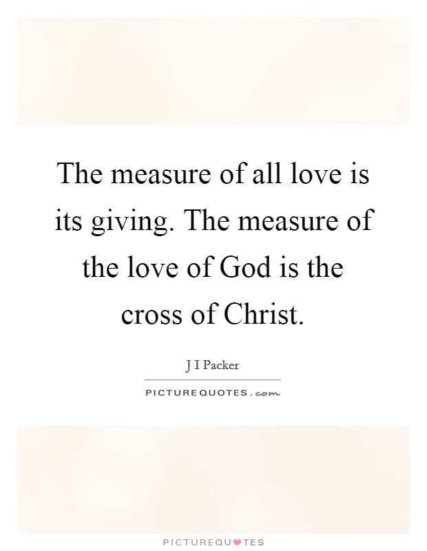 The measure of all love is its giving. The measure of the love of God is the cross of Christ Picture Quote #1