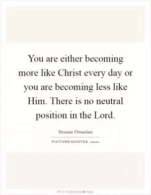 You are either becoming more like Christ every day or you are becoming less like Him. There is no neutral position in the Lord Picture Quote #1