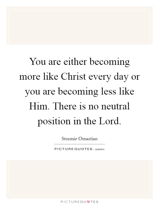 You are either becoming more like Christ every day or you are becoming less like Him. There is no neutral position in the Lord Picture Quote #1