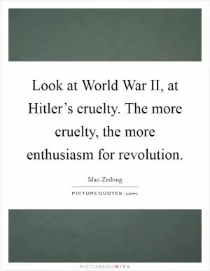 Look at World War II, at Hitler’s cruelty. The more cruelty, the more enthusiasm for revolution Picture Quote #1