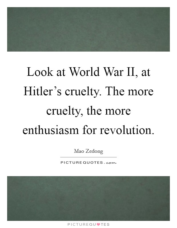 Look at World War II, at Hitler's cruelty. The more cruelty, the more enthusiasm for revolution Picture Quote #1