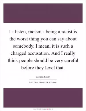 I - listen, racism - being a racist is the worst thing you can say about somebody. I mean, it is such a charged accusation. And I really think people should be very careful before they level that Picture Quote #1