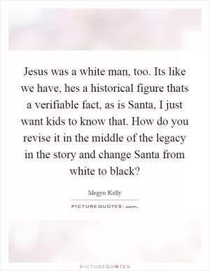 Jesus was a white man, too. Its like we have, hes a historical figure thats a verifiable fact, as is Santa, I just want kids to know that. How do you revise it in the middle of the legacy in the story and change Santa from white to black? Picture Quote #1