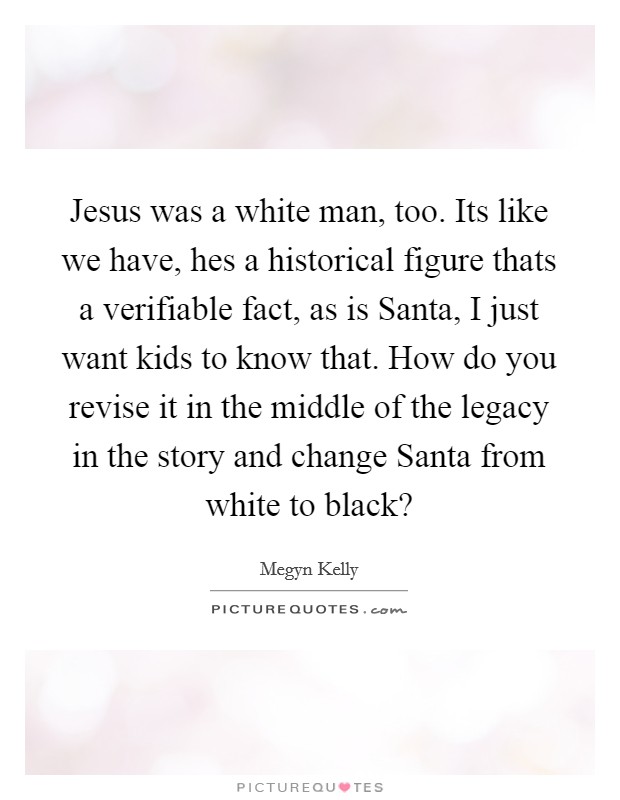 Jesus was a white man, too. Its like we have, hes a historical figure thats a verifiable fact, as is Santa, I just want kids to know that. How do you revise it in the middle of the legacy in the story and change Santa from white to black? Picture Quote #1
