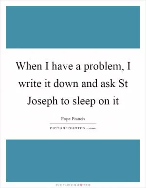 When I have a problem, I write it down and ask St Joseph to sleep on it Picture Quote #1