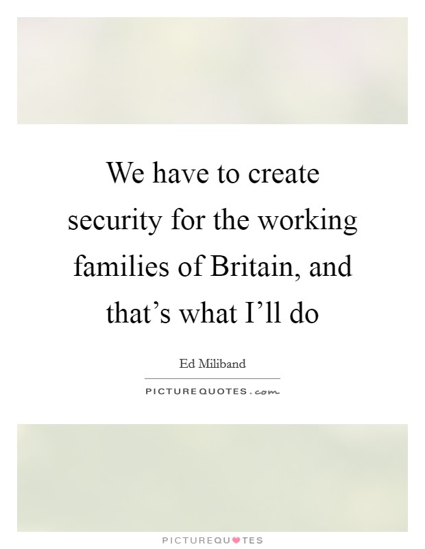 We have to create security for the working families of Britain, and that's what I'll do Picture Quote #1