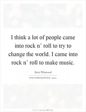 I think a lot of people came into rock n’ roll to try to change the world. I came into rock n’ roll to make music Picture Quote #1