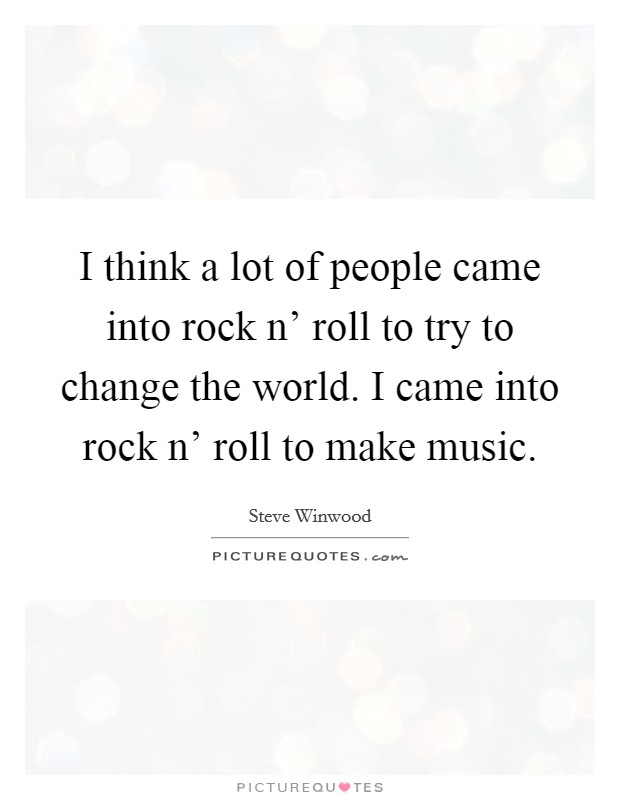 I think a lot of people came into rock n' roll to try to change the world. I came into rock n' roll to make music Picture Quote #1
