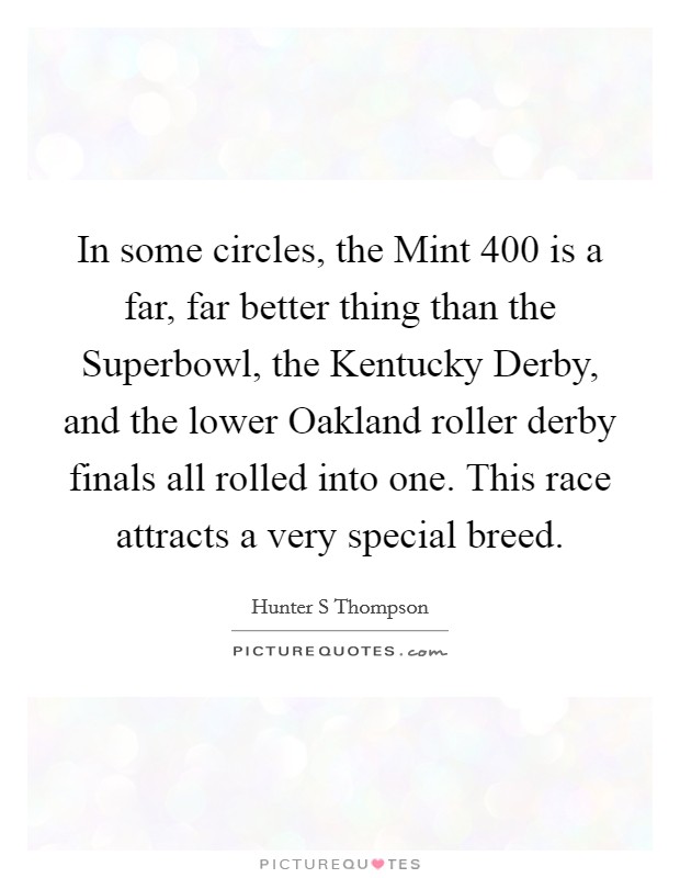 In some circles, the Mint 400 is a far, far better thing than the Superbowl, the Kentucky Derby, and the lower Oakland roller derby finals all rolled into one. This race attracts a very special breed Picture Quote #1