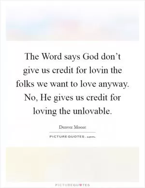 The Word says God don’t give us credit for lovin the folks we want to love anyway. No, He gives us credit for loving the unlovable Picture Quote #1