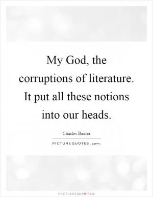 My God, the corruptions of literature. It put all these notions into our heads Picture Quote #1