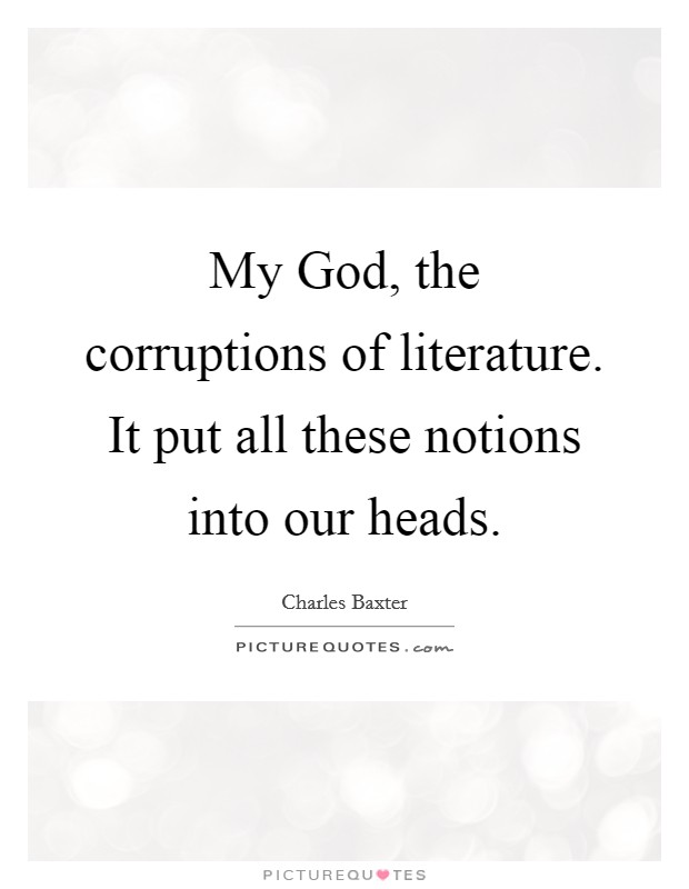 My God, the corruptions of literature. It put all these notions into our heads Picture Quote #1