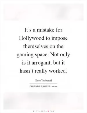 It’s a mistake for Hollywood to impose themselves on the gaming space. Not only is it arrogant, but it hasn’t really worked Picture Quote #1