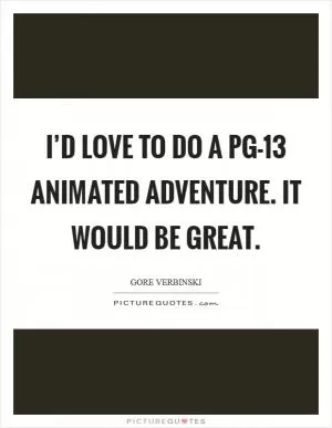 I’d love to do a PG-13 animated adventure. It would be great Picture Quote #1