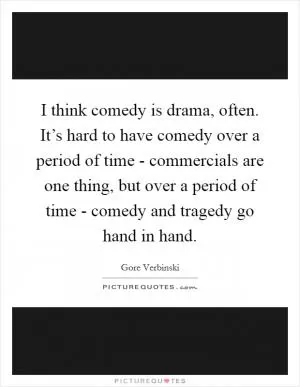 I think comedy is drama, often. It’s hard to have comedy over a period of time - commercials are one thing, but over a period of time - comedy and tragedy go hand in hand Picture Quote #1