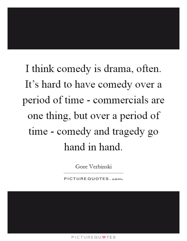 I think comedy is drama, often. It's hard to have comedy over a period of time - commercials are one thing, but over a period of time - comedy and tragedy go hand in hand Picture Quote #1