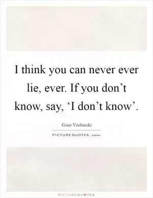 I think you can never ever lie, ever. If you don’t know, say, ‘I don’t know’ Picture Quote #1
