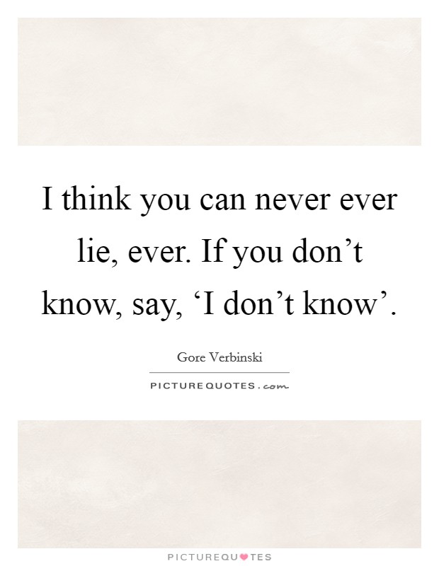 I think you can never ever lie, ever. If you don't know, say, ‘I don't know' Picture Quote #1