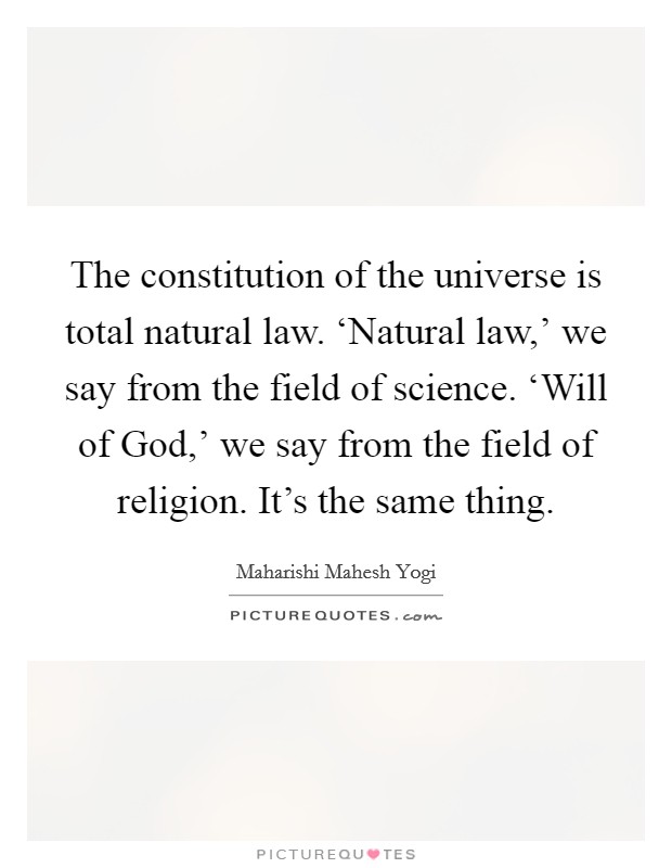 The constitution of the universe is total natural law. ‘Natural law,' we say from the field of science. ‘Will of God,' we say from the field of religion. It's the same thing Picture Quote #1