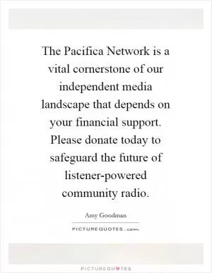 The Pacifica Network is a vital cornerstone of our independent media landscape that depends on your financial support. Please donate today to safeguard the future of listener-powered community radio Picture Quote #1