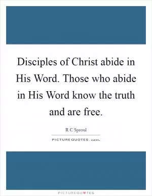 Disciples of Christ abide in His Word. Those who abide in His Word know the truth and are free Picture Quote #1