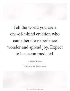 Tell the world you are a one-of-a-kind creation who came here to experience wonder and spread joy. Expect to be accommodated Picture Quote #1