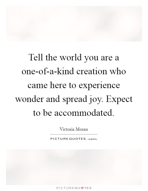 Tell the world you are a one-of-a-kind creation who came here to experience wonder and spread joy. Expect to be accommodated Picture Quote #1
