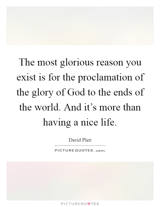 The most glorious reason you exist is for the proclamation of the glory of God to the ends of the world. And it’s more than having a nice life Picture Quote #1