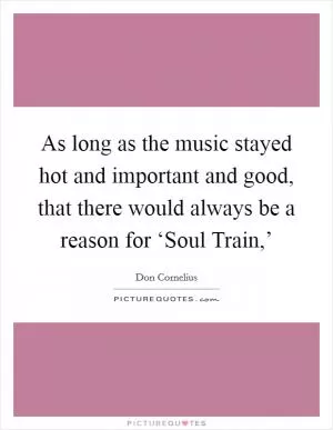 As long as the music stayed hot and important and good, that there would always be a reason for ‘Soul Train,’ Picture Quote #1
