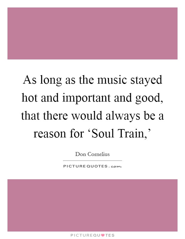 As long as the music stayed hot and important and good, that there would always be a reason for ‘Soul Train,' Picture Quote #1