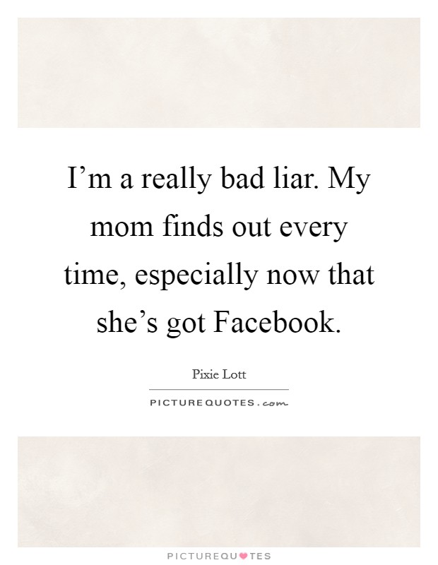 I'm a really bad liar. My mom finds out every time, especially now that she's got Facebook Picture Quote #1
