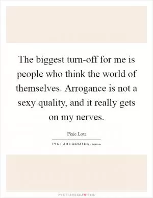 The biggest turn-off for me is people who think the world of themselves. Arrogance is not a sexy quality, and it really gets on my nerves Picture Quote #1